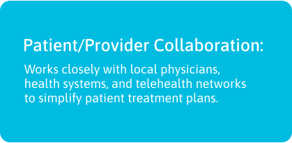 Patient/Provider Collaboration:  Works closely with local physicians, health systems, and telehealth networks to simplify patient treatment plans.